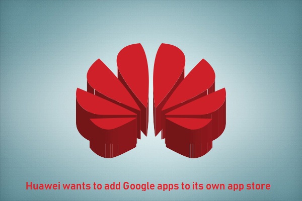 Huawei wants to add Google apps to its own app store to sidestep the trade ban