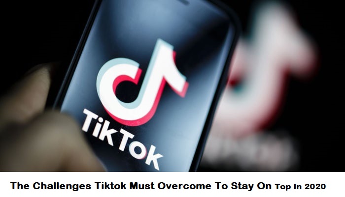 The Challenges Tiktok Must Overcome To Stay On Top In 2020